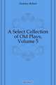 A Select Collection of Old Plays, Volume 5, Dodsley Robert 