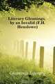 Literary Gleanings, by an Invalid (F.H. Henslowe)., Gleanings Literary 