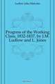 Progress of the Working Class, 1832-1837, by J.M. Ludlow and L. Jones, Ludlow John Malcolm 