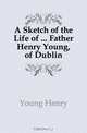 A Sketch of the Life of ... Father Henry Young, of Dublin, Young Henry 