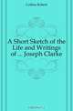 A Short Sketch of the Life and Writings of ... Joseph Clarke, Collins Robert 