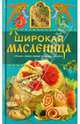 Широкая Масленица. Обычаи, православные традиции, рецепты, Левкина Т. В. 