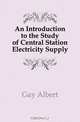 An Introduction to the Study of Central Station Electricity Supply, Gay Albert 