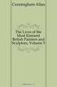 The Lives of the Most Eminent British Painters and Sculptors, Volume 5, Cunningham Allan 