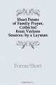 Short Forms of Family Prayer, Collected from Various Sources. by a Layman, Forms Short 