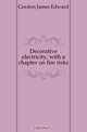 Decorative electricity, with a chapter on fire risks, Gordon James Edward 