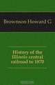 History of the Illinois central railroad to 1870, Brownson Howard G 