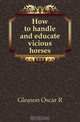 How to handle and educate vicious horses, Oscar R. Gleason 