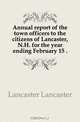 Annual report of the town officers to the citizens of Lancaster, N.H. for the year ending February 15, Lancaster Lancaster 