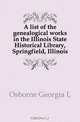 A list of the genealogical works in the Illinois State Historical Library, Springfield, Illinois, Georgia L. Osborne 