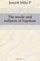 The mode and subjects of baptism, Jewett Milo P. 
