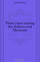 Three years among the Indians and Mexicans, James Thomas 