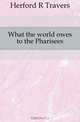 What the world owes to the Pharisees, Herford R. Travers 