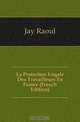 La Protection Legale Des Travailleurs En France (French Edition), Jay Raoul 