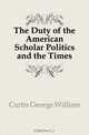 The Duty of the American Scholar Politics and the Times, George William Curtis 
