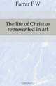 The life of Christ as represented in art, F. W. Farrar 