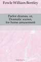 Parlor dramas, or, Dramatic scenes, for home amusement, Fowle William Bentley 