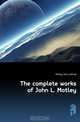 The complete works of John L. Motley, John Lothrop Motley 