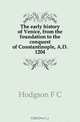 The early history of Venice, from the foundation to the conquest of Constantinople, A.D. 1204, Hodgson F. C. 