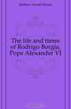 The life and times of Rodrigo Borgia, Pope Alexander VI, Mathew Arnold Harris 
