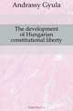 The development of Hungarian constitutional liberty, G. Andrassy 