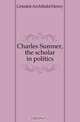 Charles Sumner, the scholar in politics, Grimke Archibald Henry 