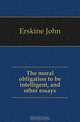 The moral obligation to be intelligent, and other essays, J. Erskine 