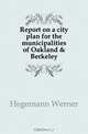 Report on a city plan for the municipalities of Oakland & Berkeley, Hegemann Werner 