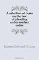 A selection of cases on the law of pleading under modern codes, Hinton Edward Wilcox 