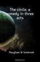The circle, a comedy in three acts, Maugham W Somerset 