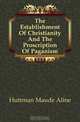 The Establishment Of Christianity And The Proscription Of Paganism, Maude Aline Huttman 