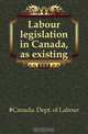 Labour legislation in Canada, as existing, Canada. Dept. of Labour 