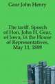 The tariff. Speech of Hon. John H. Gear, of Iowa, in the House of Representatives, May 11, 1888, Gear John Henry 