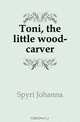 Toni, the little wood-carver, Spyri Johanna 