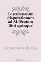 Tusculanarum disputationum ad M. Brutum libri quinque, Marcus Tullius Cicero 