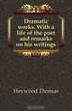 Dramatic works. With a life of the poet and remarks on his writings, Heywood Thomas 