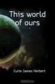 This world of ours, James H. Curle 