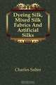 Dyeing Silk, Mixed Silk Fabrics And Artificial Silks, Charles Salter 