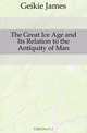 The Great Ice Age and Its Relation to the Antiquity of Man, Geikie James 