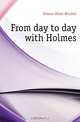 From day to day with Holmes, Oliver Wendell Holmes 