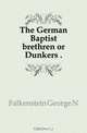 The German Baptist brethren or Dunkers, Falkenstein George N. 