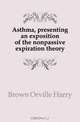 Asthma, presenting an exposition of the nonpassive expiration theory, Brown Orville Harry 