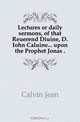 Lectures or daily sermons, of that Reuerend Diuine, D. Iohn Caluine upon the Prophet Jonas, Calvin Jean 