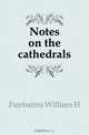 Notes on the cathedrals, Fairbairns William H. 