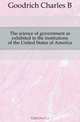 The science of government as exhibited in the institutions of the United States of America, Charles B. Goodrich 