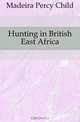 Hunting in British East Africa, Madeira Percy Child 
