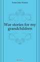 War stories for my grandchildren, Foster John Watson 