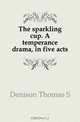 The sparkling cup. A temperance drama, in five acts, Thomas S. Denison 
