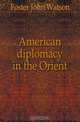 American diplomacy in the Orient, Foster John Watson 