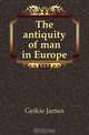 The antiquity of man in Europe, Geikie James 